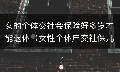 女的个体交社会保险好多岁才能退休（女性个体户交社保几岁可以退休）