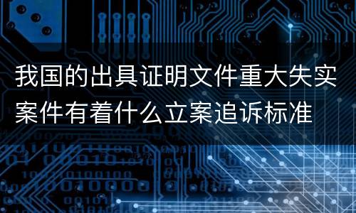 我国的出具证明文件重大失实案件有着什么立案追诉标准