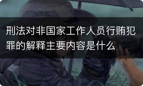 刑法对非国家工作人员行贿犯罪的解释主要内容是什么