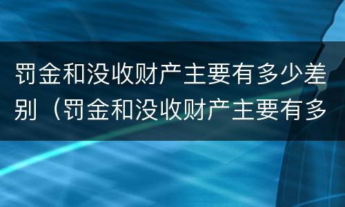 罚金和没收财产主要有多少差别（罚金和没收财产主要有多少差别呢）