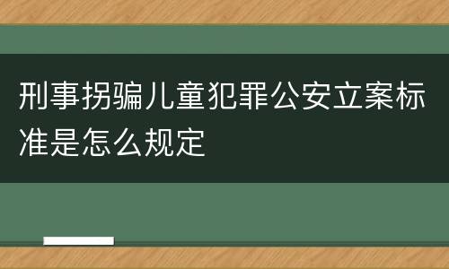 刑事拐骗儿童犯罪公安立案标准是怎么规定