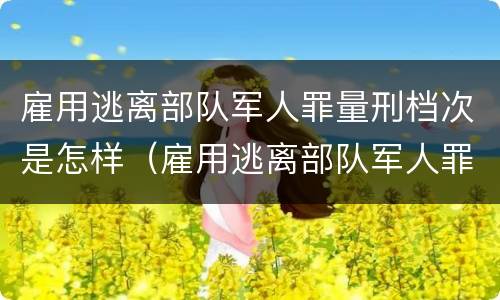 雇用逃离部队军人罪量刑档次是怎样（雇用逃离部队军人罪量刑档次是怎样划分的）
