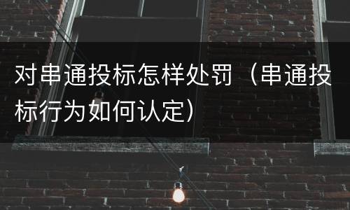 对串通投标怎样处罚（串通投标行为如何认定）