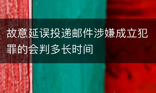故意延误投递邮件涉嫌成立犯罪的会判多长时间