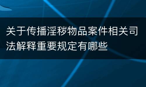 关于传播淫秽物品案件相关司法解释重要规定有哪些