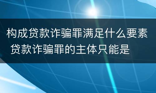 构成贷款诈骗罪满足什么要素 贷款诈骗罪的主体只能是