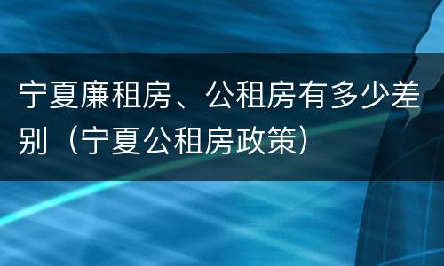 宁夏廉租房、公租房有多少差别（宁夏公租房政策）