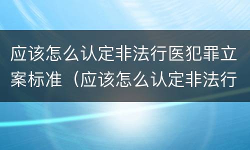 应该怎么认定非法行医犯罪立案标准（应该怎么认定非法行医犯罪立案标准呢）