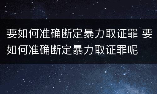 要如何准确断定暴力取证罪 要如何准确断定暴力取证罪呢