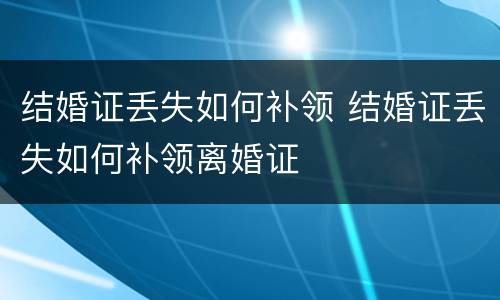 结婚证丢失如何补领 结婚证丢失如何补领离婚证