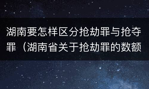 湖南要怎样区分抢劫罪与抢夺罪（湖南省关于抢劫罪的数额规定）
