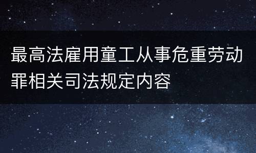 最高法雇用童工从事危重劳动罪相关司法规定内容