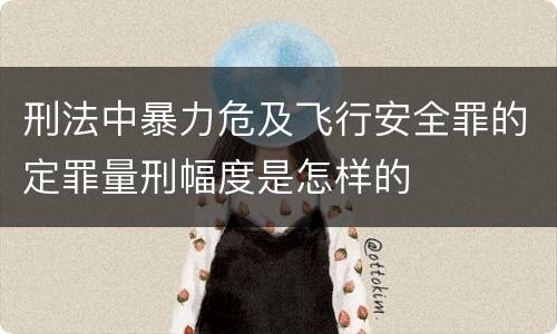 刑法中暴力危及飞行安全罪的定罪量刑幅度是怎样的