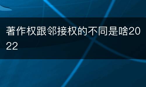 著作权跟邻接权的不同是啥2022