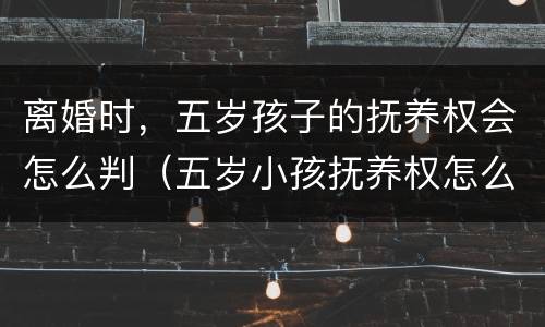 离婚时，五岁孩子的抚养权会怎么判（五岁小孩抚养权怎么判）