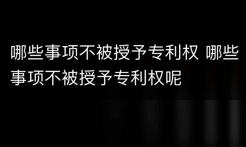 哪些事项不被授予专利权 哪些事项不被授予专利权呢