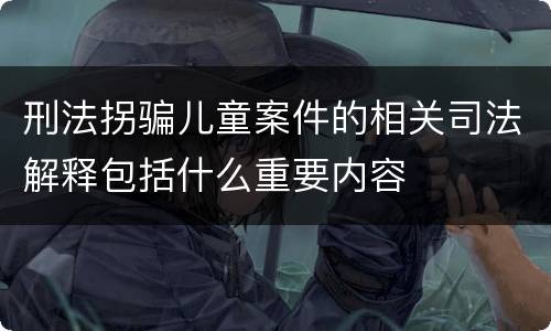 刑法拐骗儿童案件的相关司法解释包括什么重要内容