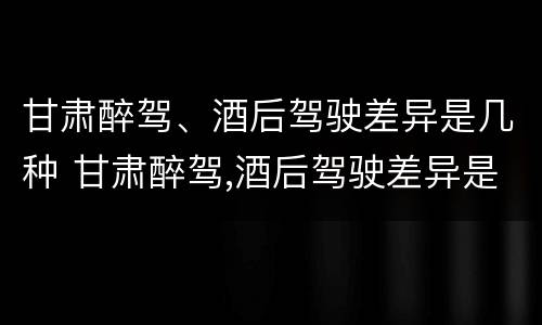 甘肃醉驾、酒后驾驶差异是几种 甘肃醉驾,酒后驾驶差异是几种处罚