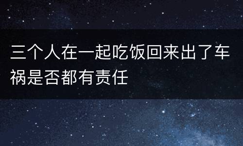 三个人在一起吃饭回来出了车祸是否都有责任