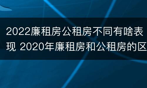2022廉租房公租房不同有啥表现 2020年廉租房和公租房的区别