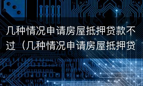 几种情况申请房屋抵押贷款不过（几种情况申请房屋抵押贷款不过审）