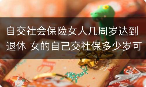 自交社会保险女人几周岁达到退休 女的自己交社保多少岁可以领退休金