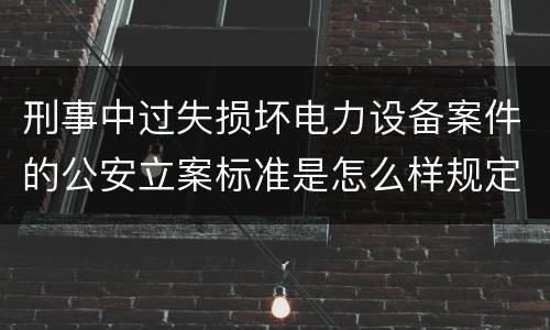 刑事中过失损坏电力设备案件的公安立案标准是怎么样规定