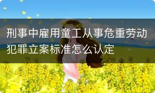 刑事中雇用童工从事危重劳动犯罪立案标准怎么认定