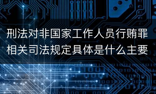 刑法对非国家工作人员行贿罪相关司法规定具体是什么主要内容
