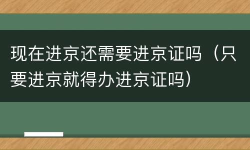 现在进京还需要进京证吗（只要进京就得办进京证吗）