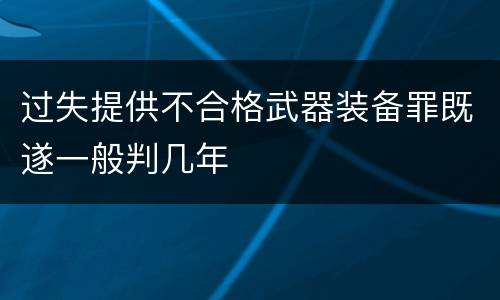 过失提供不合格武器装备罪既遂一般判几年
