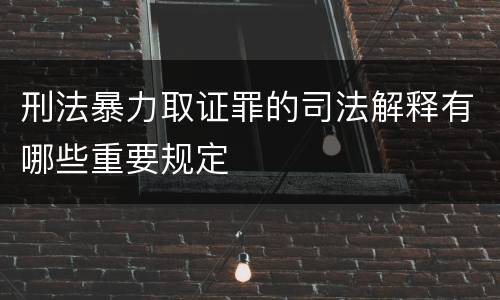 刑法暴力取证罪的司法解释有哪些重要规定