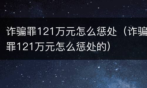 诈骗罪121万元怎么惩处（诈骗罪121万元怎么惩处的）