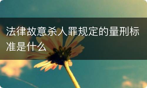 法律故意杀人罪规定的量刑标准是什么
