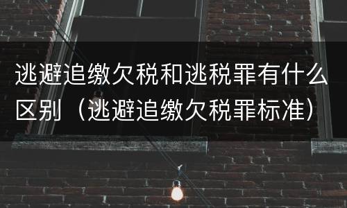 逃避追缴欠税和逃税罪有什么区别（逃避追缴欠税罪标准）