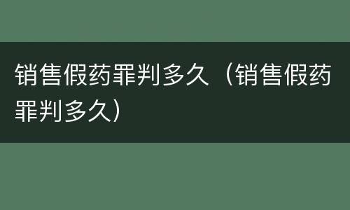 销售假药罪判多久（销售假药罪判多久）