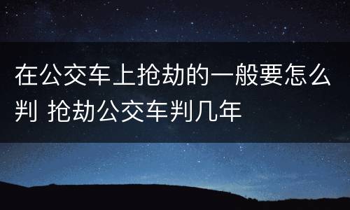 在公交车上抢劫的一般要怎么判 抢劫公交车判几年