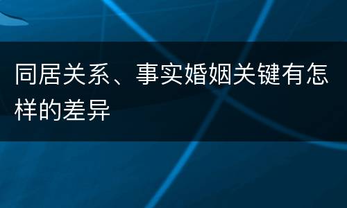 同居关系、事实婚姻关键有怎样的差异