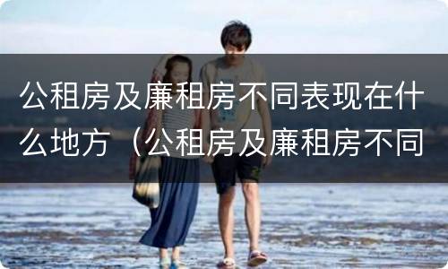 公租房及廉租房不同表现在什么地方（公租房及廉租房不同表现在什么地方呢）