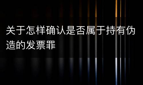 关于怎样确认是否属于持有伪造的发票罪