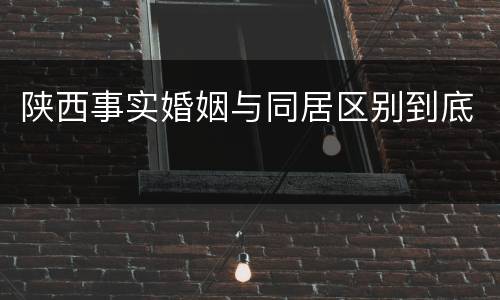 陕西事实婚姻与同居区别到底