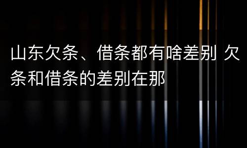 山东欠条、借条都有啥差别 欠条和借条的差别在那