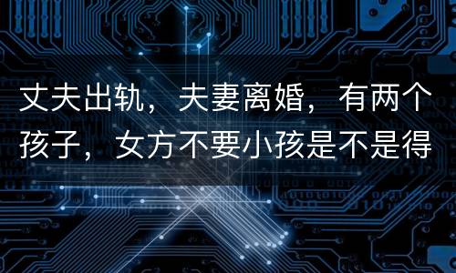 丈夫出轨，夫妻离婚，有两个孩子，女方不要小孩是不是得付抚养费