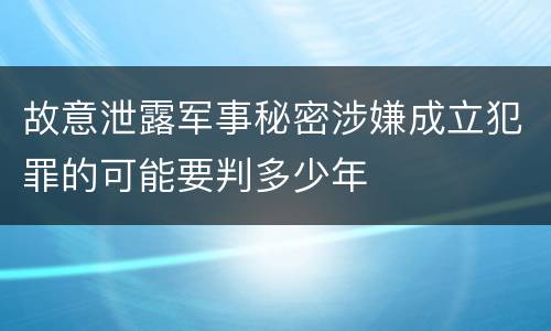 故意泄露军事秘密涉嫌成立犯罪的可能要判多少年