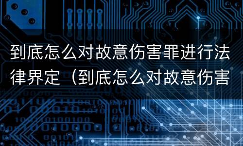 到底怎么对故意伤害罪进行法律界定（到底怎么对故意伤害罪进行法律界定呢）