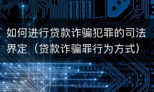 如何进行贷款诈骗犯罪的司法界定（贷款诈骗罪行为方式）
