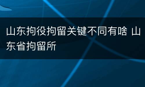 山东拘役拘留关键不同有啥 山东省拘留所