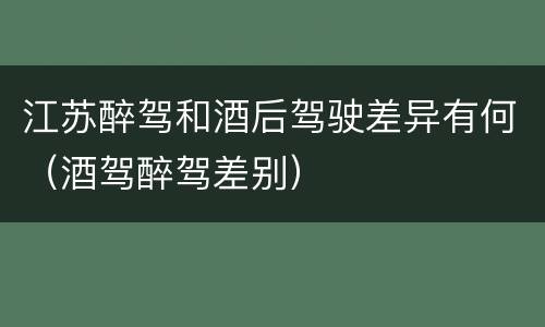 江苏醉驾和酒后驾驶差异有何（酒驾醉驾差别）