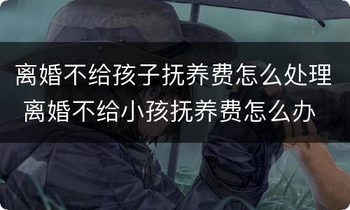 离婚不给孩子抚养费怎么处理 离婚不给小孩抚养费怎么办