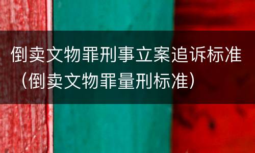 倒卖文物罪刑事立案追诉标准（倒卖文物罪量刑标准）